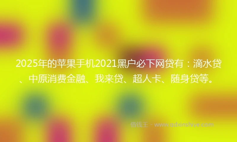2025年的苹果手机2021黑户必下网贷有：滴水贷、中原消费金融、我来贷、超人卡、随身贷等。