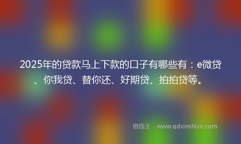 2025年的贷款马上下款的口子有哪些有：e微贷、你我贷、替你还、好期贷、拍拍贷等。