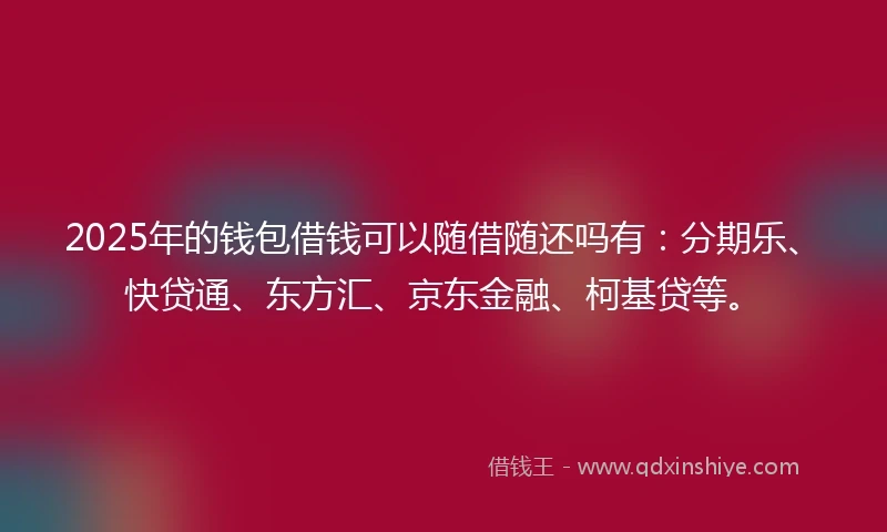 2025年的钱包借钱可以随借随还吗有：分期乐、快贷通、东方汇、京东金融、柯基贷等。