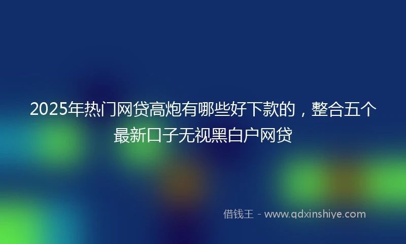 2025年热门网贷高炮有哪些好下款的，整合五个最新口子无视黑白户网贷