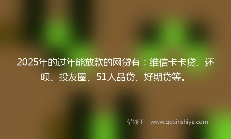 2025年的过年能放款的网贷有:维信卡卡贷、还呗、投友圈、51人品贷、好期贷等。