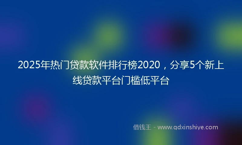 2025年热门贷款软件排行榜2020，分享5个新上线贷款平台门槛低平台