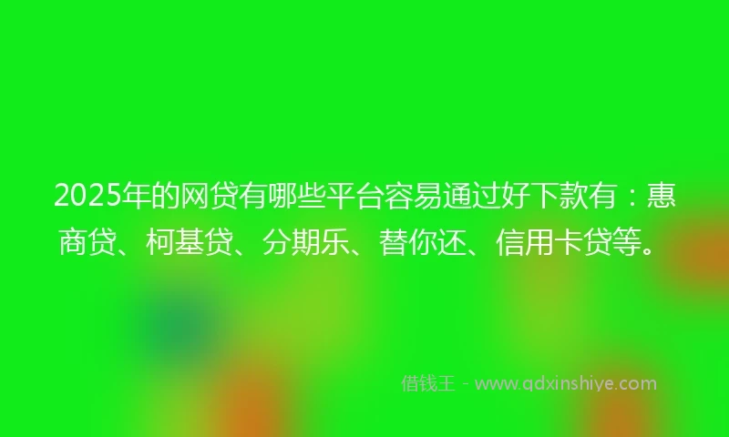 2025年的网贷有哪些平台容易通过好下款有：惠商贷、柯基贷、分期乐、替你还、信用卡贷等。