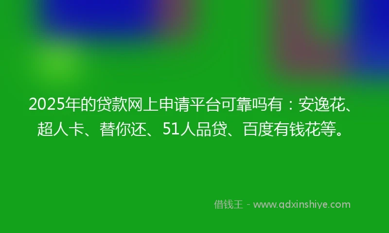 2025年的贷款网上申请平台可靠吗有：安逸花、超人卡、替你还、51人品贷、百度有钱花等。