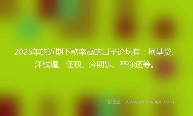 2025年的近期下款率高的口子论坛有：柯基贷、洋钱罐、还呗、分期乐、替你还等。