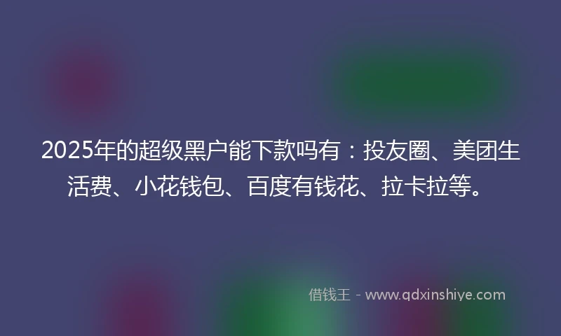 2025年的超级黑户能下款吗有：投友圈、美团生活费、小花钱包、百度有钱花、拉卡拉等。