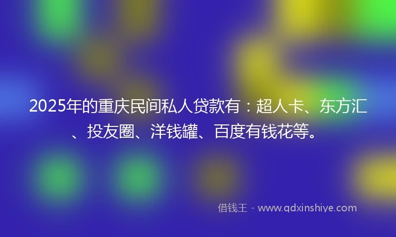 2025年的重庆民间私人贷款有：超人卡、东方汇、投友圈、洋钱罐、百度有钱花等。
