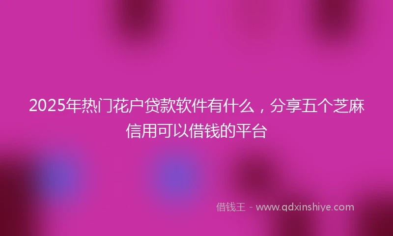 2025年热门花户贷款软件有什么，分享五个芝麻信用可以借钱的平台