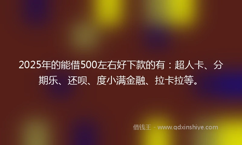 2025年的能借500左右好下款的有：超人卡、分期乐、还呗、度小满金融、拉卡拉等。