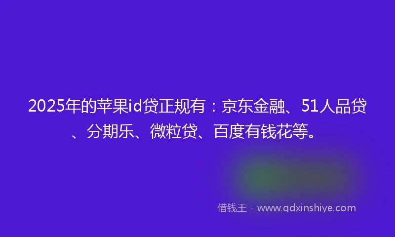 2025年的苹果id贷正规有：京东金融、51人品贷、分期乐、微粒贷、百度有钱花等。