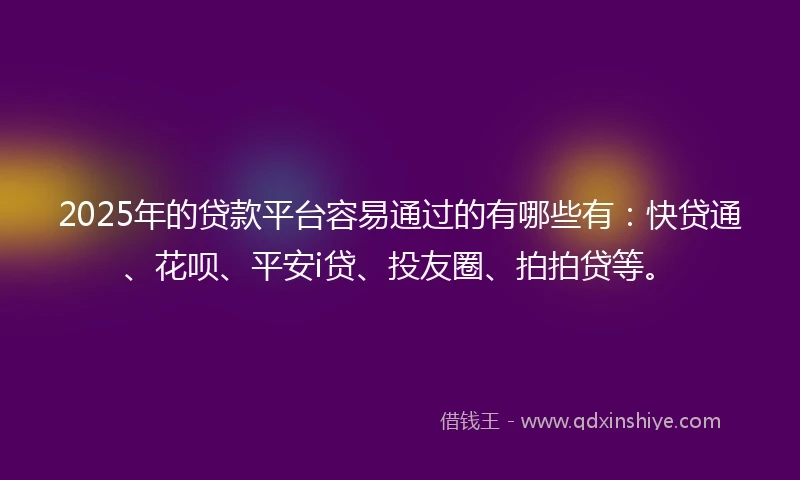 2025年的贷款平台容易通过的有哪些有：快贷通、花呗、平安i贷、投友圈、拍拍贷等。