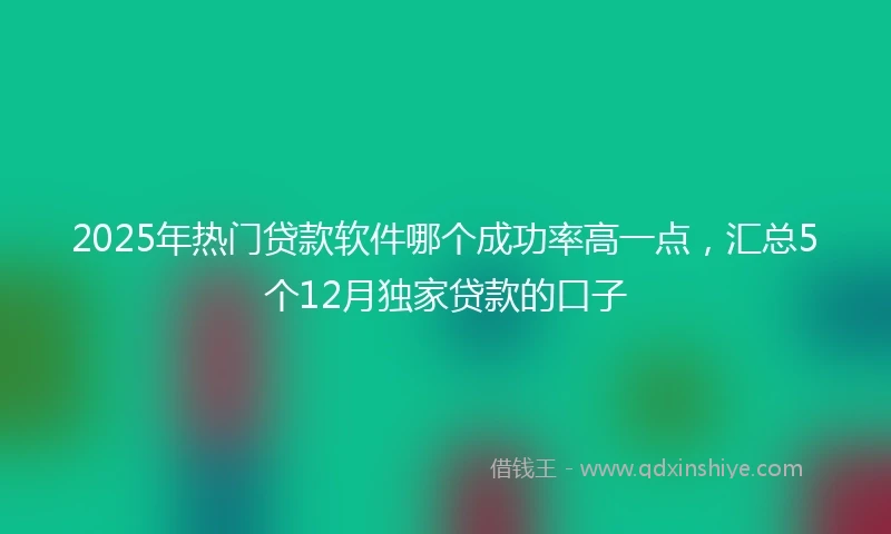 2025年热门贷款软件哪个成功率高一点，汇总5个12月独家贷款的口子