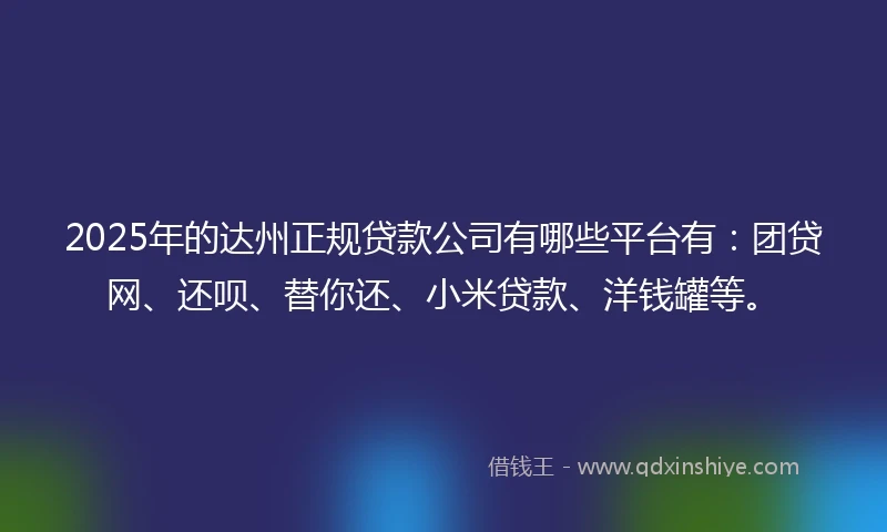 2025年的达州正规贷款公司有哪些平台有：团贷网、还呗、替你还、小米贷款、洋钱罐等。