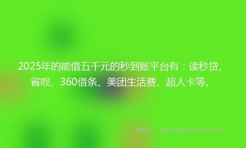 2025年的能借五千元的秒到账平台有：读秒贷、省呗、360借条、美团生活费、超人卡等。