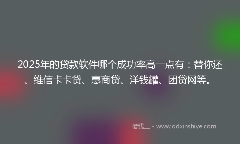 2025年的贷款软件哪个成功率高一点有：替你还、维信卡卡贷、惠商贷、洋钱罐、团贷网等。