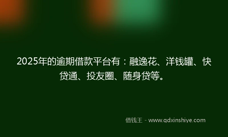 2025年的逾期借款平台有：融逸花、洋钱罐、快贷通、投友圈、随身贷等。