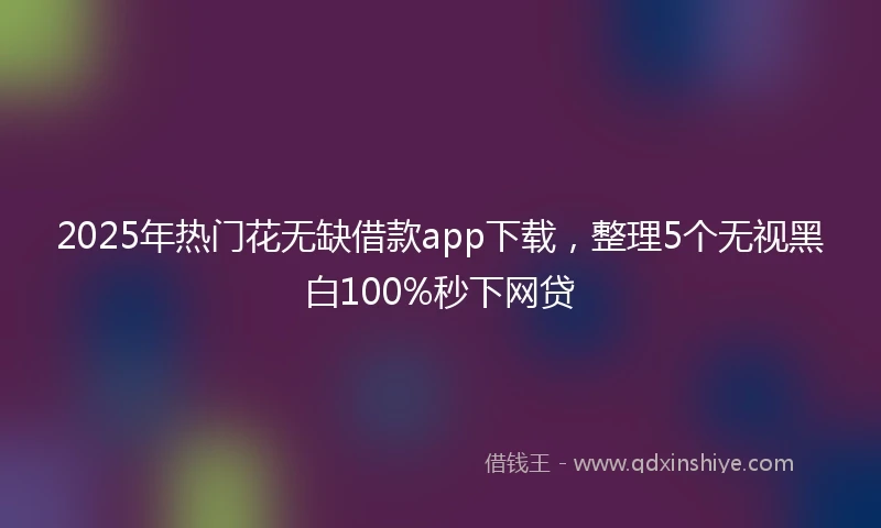 2025年热门花无缺借款app下载，整理5个无视黑白100%秒下网贷