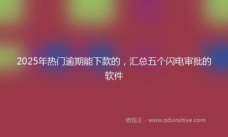 2025年热门逾期能下款的，汇总五个闪电审批的软件