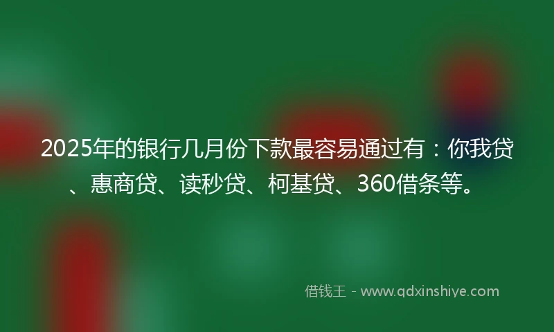 2025年的银行几月份下款最容易通过有：你我贷、惠商贷、读秒贷、柯基贷、360借条等。