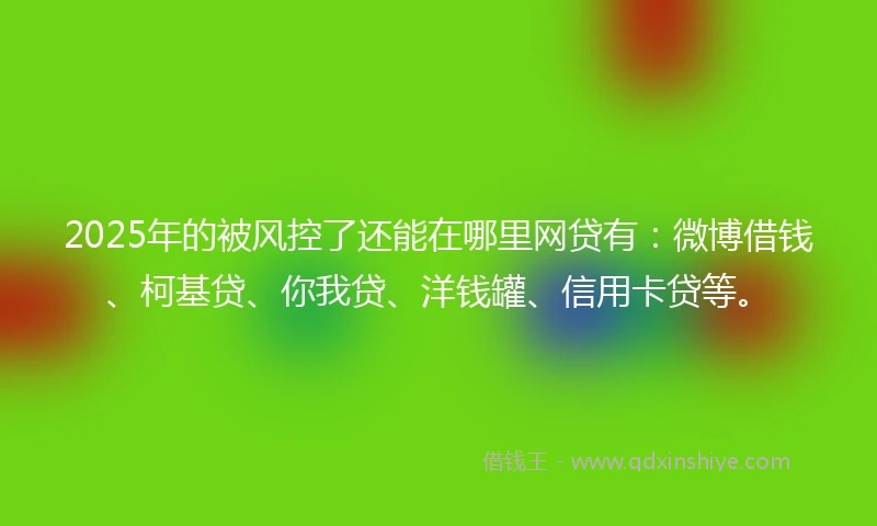 2025年的被风控了还能在哪里网贷有：微博借钱、柯基贷、你我贷、洋钱罐、信用卡贷等。