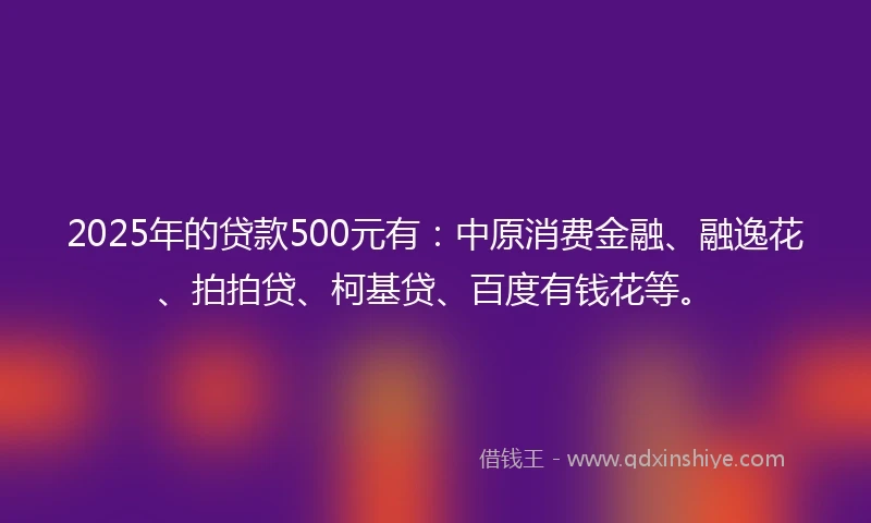 2025年的贷款500元有：中原消费金融、融逸花、拍拍贷、柯基贷、百度有钱花等。