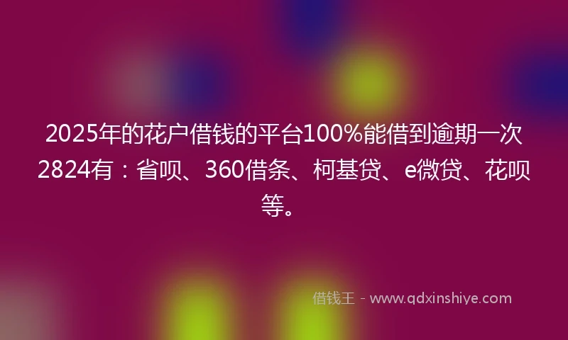 2025年的花户借钱的平台100%能借到逾期一次2824有：省呗、360借条、柯基贷、e微贷、花呗等。