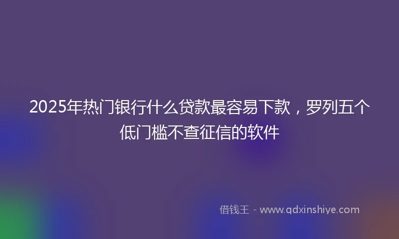 2025年热门银行什么贷款最容易下款，罗列五个低门槛不查征信的软件