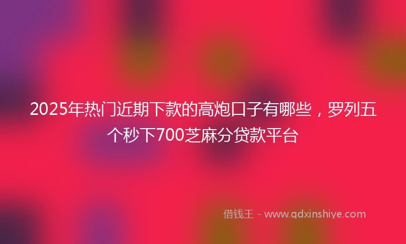 2025年热门近期下款的高炮口子有哪些，罗列五个秒下700芝麻分贷款平台