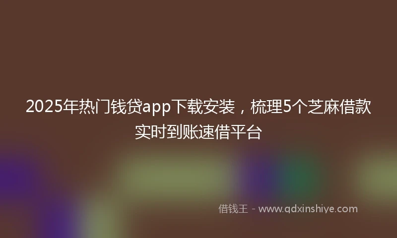 2025年热门钱贷app下载安装，梳理5个芝麻借款实时到账速借平台