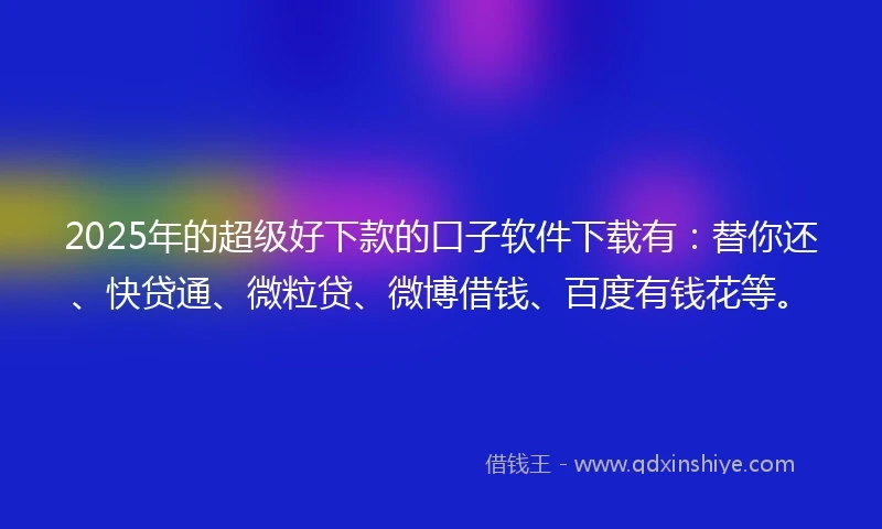 2025年的超级好下款的口子软件下载有：替你还、快贷通、微粒贷、微博借钱、百度有钱花等。