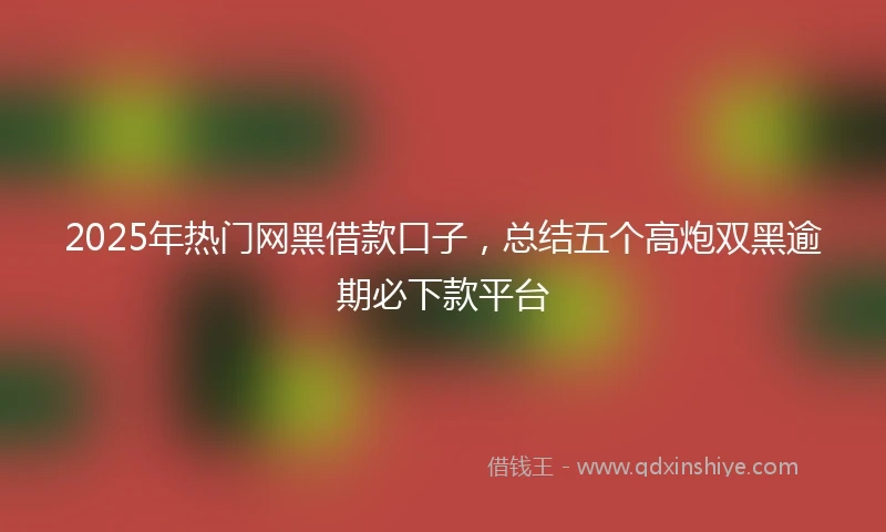 2025年热门网黑借款口子，总结五个高炮双黑逾期必下款平台