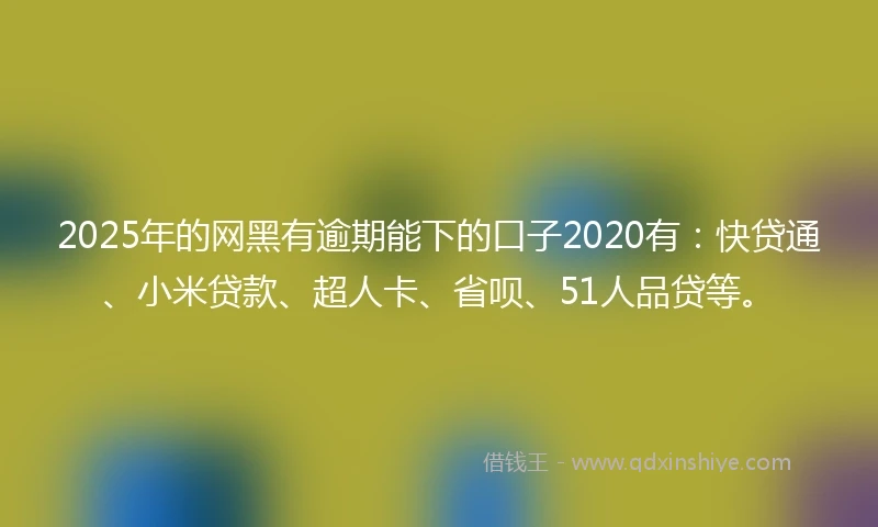 2025年的网黑有逾期能下的口子2020有：快贷通、小米贷款、超人卡、省呗、51人品贷等。