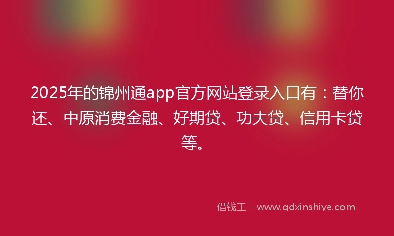 2025年的锦州通app官方网站登录入口有：替你还、中原消费金融、好期贷、功夫贷、信用卡贷等。