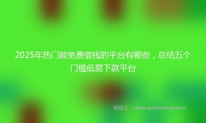2025年热门能免费借钱的平台有哪些，总结五个门槛低易下款平台