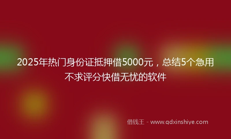 2025年热门身份证抵押借5000元，总结5个急用不求评分快借无忧的软件