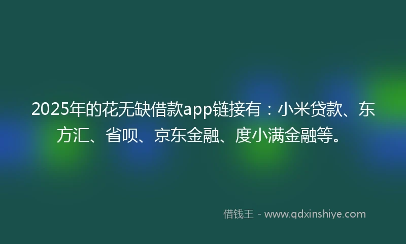 2025年的花无缺借款app链接有：小米贷款、东方汇、省呗、京东金融、度小满金融等。