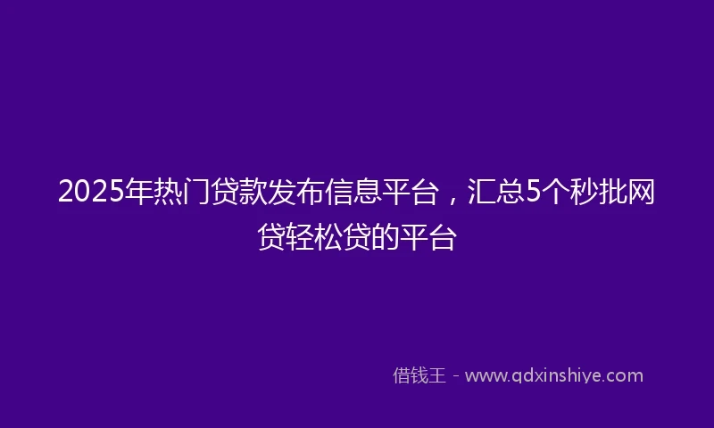 2025年热门贷款发布信息平台，汇总5个秒批网贷轻松贷的平台