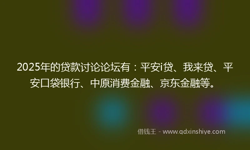 2025年的贷款讨论论坛有：平安i贷、我来贷、平安口袋银行、中原消费金融、京东金融等。