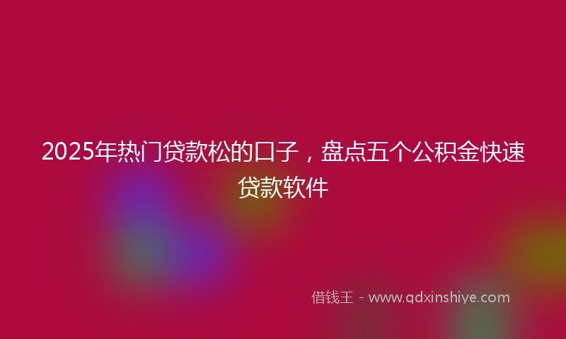 2025年热门贷款松的口子，盘点五个公积金快速贷款软件