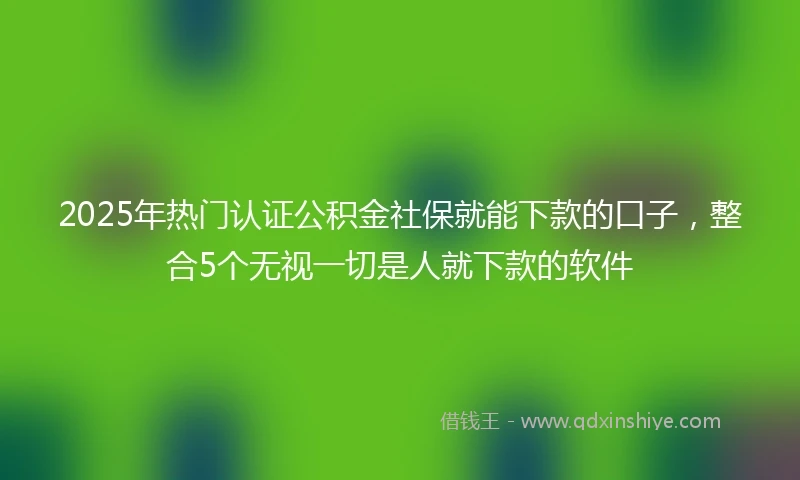 2025年热门认证公积金社保就能下款的口子，整合5个无视一切是人就下款的软件