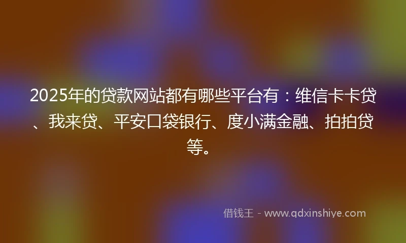 2025年的贷款网站都有哪些平台有：维信卡卡贷、我来贷、平安口袋银行、度小满金融、拍拍贷等。