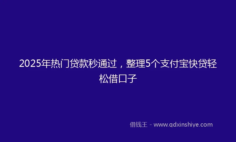 2025年热门贷款秒通过，整理5个支付宝快贷轻松借口子
