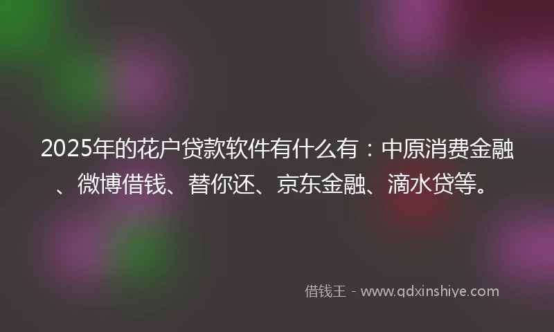 2025年的花户贷款软件有什么有：中原消费金融、微博借钱、替你还、京东金融、滴水贷等。