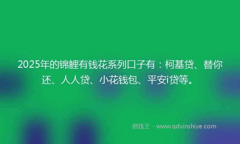 2025年的锦鲤有钱花系列口子有：柯基贷、替你还、人人贷、小花钱包、平安i贷等。