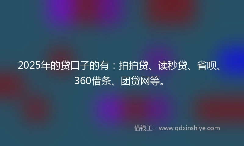 2025年的贷口子的有：拍拍贷、读秒贷、省呗、360借条、团贷网等。