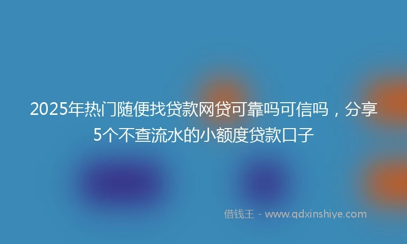 2025年热门随便找贷款网贷可靠吗可信吗，分享5个不查流水的小额度贷款口子