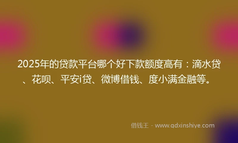 2025年的贷款平台哪个好下款额度高有：滴水贷、花呗、平安i贷、微博借钱、度小满金融等。