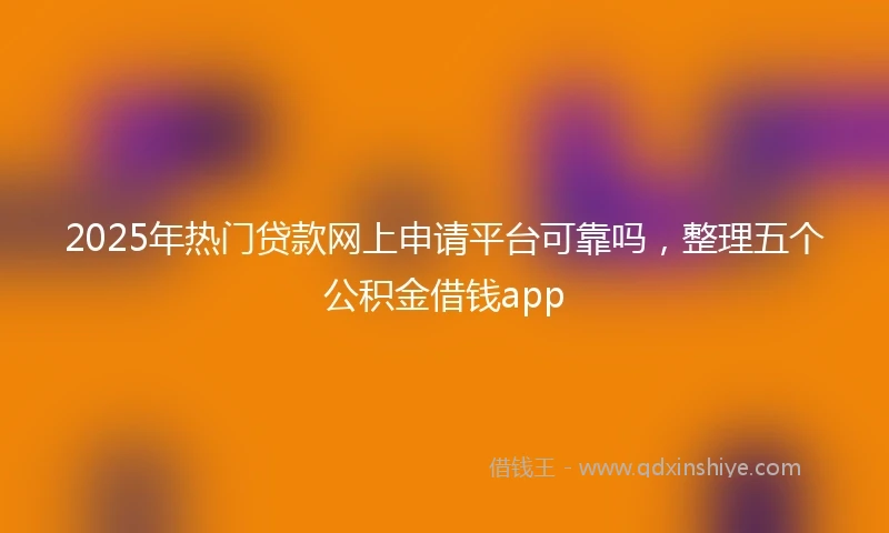 2025年热门贷款网上申请平台可靠吗，整理五个公积金借钱app