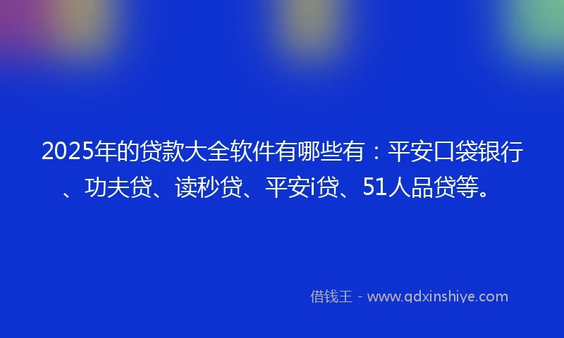 2025年的贷款大全软件有哪些有：平安口袋银行、功夫贷、读秒贷、平安i贷、51人品贷等。