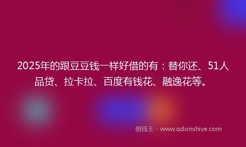 2025年的跟豆豆钱一样好借的有：替你还、51人品贷、拉卡拉、百度有钱花、融逸花等。